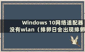 Windows 10网络适配器没有wlan（排卵日会出现排卵吗）